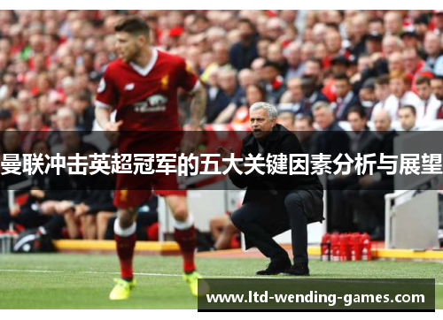 曼联冲击英超冠军的五大关键因素分析与展望 曼联冲击英超冠军的五大关键因素分析与展望