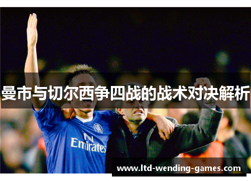 曼市与切尔西争四战的战术对决解析 曼市与切尔西争四战的战术对决解析