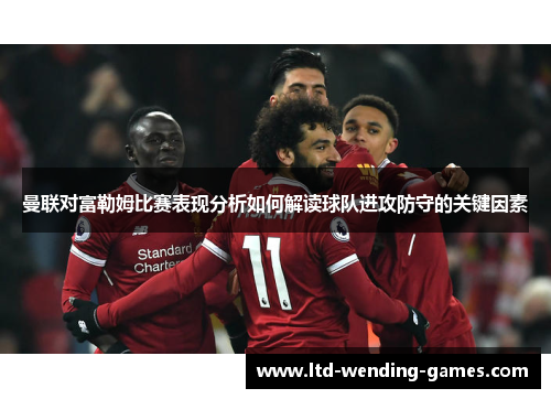 曼联对富勒姆比赛表现分析如何解读球队进攻防守的关键因素