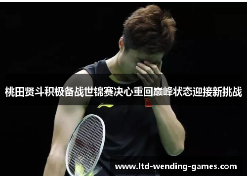桃田贤斗积极备战世锦赛决心重回巅峰状态迎接新挑战 桃田贤斗积极备战世锦赛决心重回巅峰状态迎接新挑战