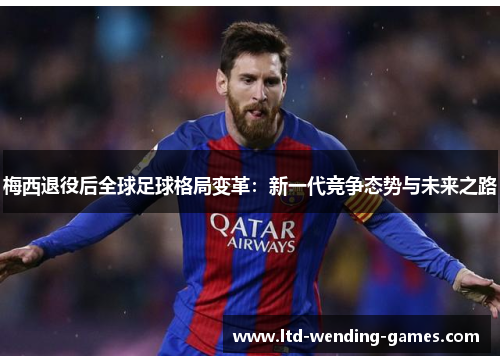 梅西退役后全球足球格局变革:新一代竞争态势与未来之路 梅西退役后全球足球格局变革:新一代竞争态势与未来之路