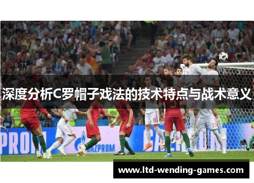 深度分析C罗帽子戏法的技术特点与战术意义