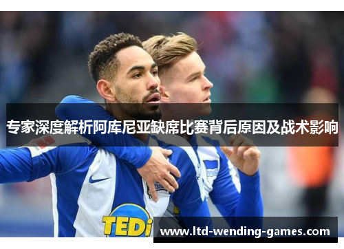 专家深度解析阿库尼亚缺席比赛背后原因及战术影响 专家深度解析阿库尼亚缺席比赛背后原因及战术影响