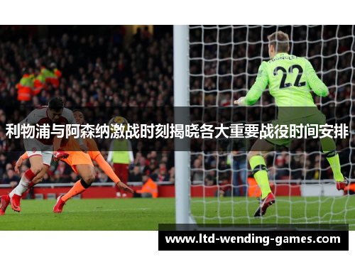 利物浦与阿森纳激战时刻揭晓各大重要战役时间安排
