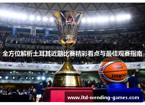 全方位解析土耳其近期比赛精彩看点与最佳观赛指南 全方位解析土耳其近期比赛精彩看点与最佳观赛指南