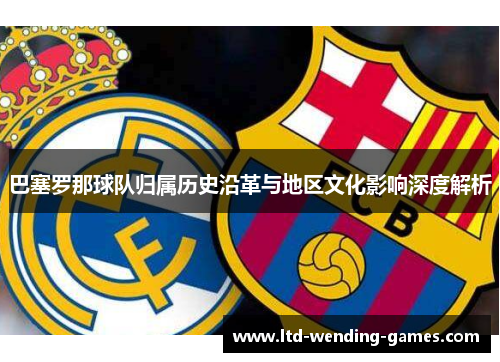 巴塞罗那球队归属历史沿革与地区文化影响深度解析