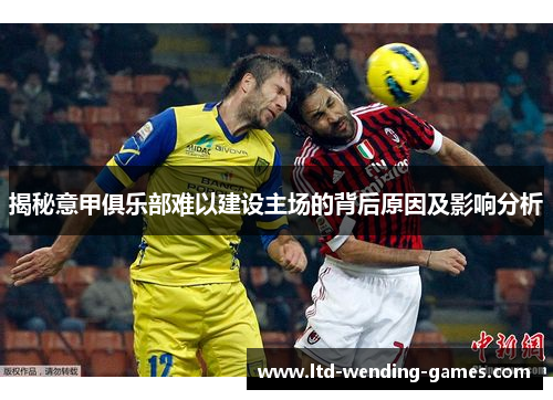 揭秘意甲俱乐部难以建设主场的背后原因及影响分析
