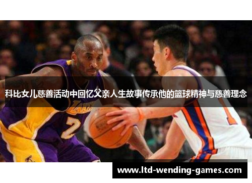 科比女儿慈善活动中回忆父亲人生故事传承他的篮球精神与慈善理念