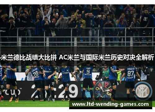 米兰德比战绩大比拼 AC米兰与国际米兰历史对决全解析