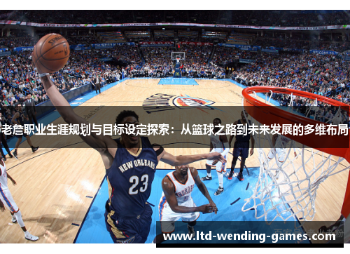 老詹职业生涯规划与目标设定探索:从篮球之路到未来发展的多维布局 老詹职业生涯规划与目标设定探索:从篮球之路到未来发展的多维布局