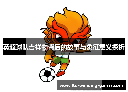 英超球队吉祥物背后的故事与象征意义探析
