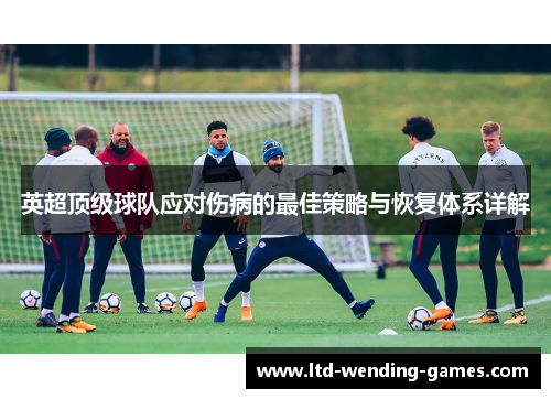 英超顶级球队应对伤病的最佳策略与恢复体系详解