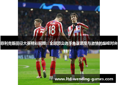 菲利克斯田径大赛精彩回顾：全球顶尖选手角逐速度与激情的巅峰对决