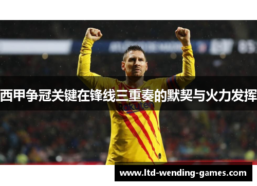 西甲争冠关键在锋线三重奏的默契与火力发挥