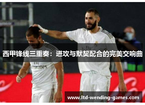 西甲锋线三重奏:进攻与默契配合的完美交响曲 西甲锋线三重奏:进攻与默契配合的完美交响曲