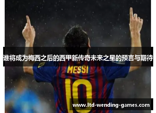 谁将成为梅西之后的西甲新传奇未来之星的预言与期待