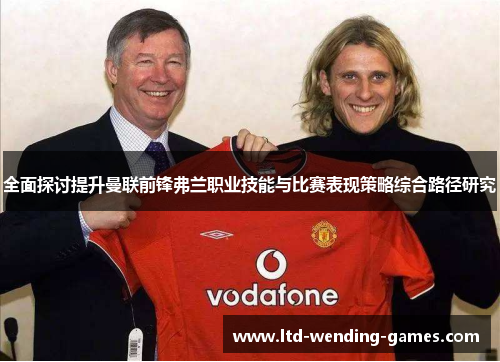 全面探讨提升曼联前锋弗兰职业技能与比赛表现策略综合路径研究 全面探讨提升曼联前锋弗兰职业技能与比赛表现策略综合路径研究