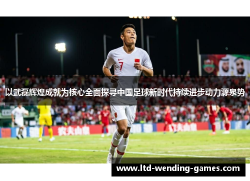 以武磊辉煌成就为核心全面探寻中国足球新时代持续进步动力源泉势 以武磊辉煌成就为核心全面探寻中国足球新时代持续进步动力源泉势