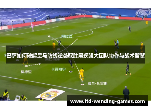 巴萨如何破解皇马防线逆袭取胜展现强大团队协作与战术智慧 巴萨如何破解皇马防线逆袭取胜展现强大团队协作与战术智慧