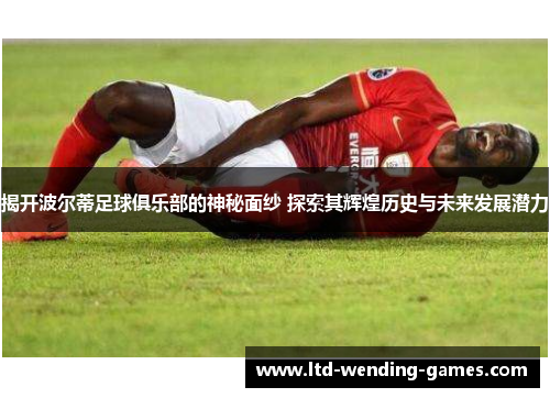 揭开波尔蒂足球俱乐部的神秘面纱 探索其辉煌历史与未来发展潜力 揭开波尔蒂足球俱乐部的神秘面纱 探索其辉煌历史与未来发展潜力