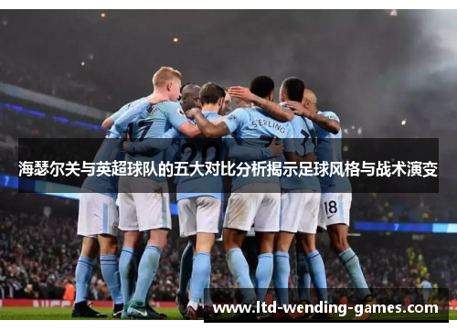 海瑟尔关与英超球队的五大对比分析揭示足球风格与战术演变 海瑟尔关与英超球队的五大对比分析揭示足球风格与战术演变