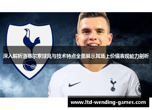 深入解析洛塞尔索球风与技术特点全面展示其场上价值表现能力剖析