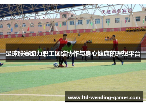 足球联赛助力职工团结协作与身心健康的理想平台 足球联赛助力职工团结协作与身心健康的理想平台