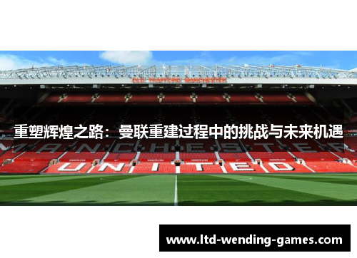 重塑辉煌之路:曼联重建过程中的挑战与未来机遇 重塑辉煌之路:曼联重建过程中的挑战与未来机遇