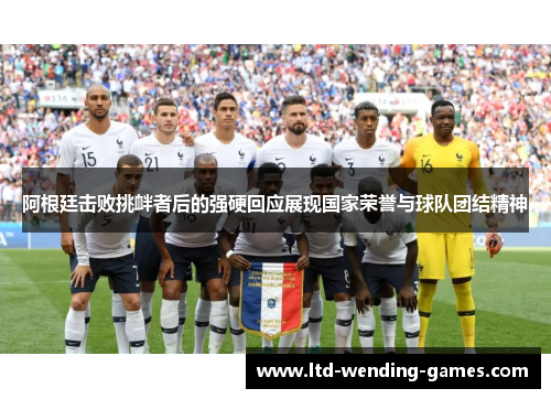 阿根廷击败挑衅者后的强硬回应展现国家荣誉与球队团结精神 阿根廷击败挑衅者后的强硬回应展现国家荣誉与球队团结精神