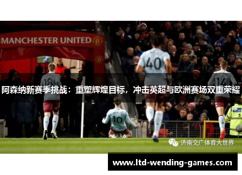 阿森纳新赛季挑战:重塑辉煌目标,冲击英超与欧洲赛场双重荣耀 阿森纳新赛季挑战:重塑辉煌目标,冲击英超与欧洲赛场双重荣耀