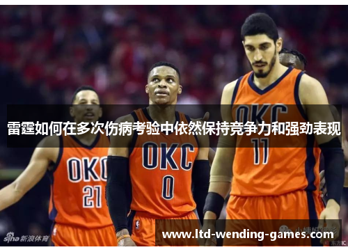 雷霆如何在多次伤病考验中依然保持竞争力和强劲表现 雷霆如何在多次伤病考验中依然保持竞争力和强劲表现