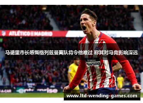 马德里市长感慨格列兹曼离队将令他难过 称其对马竞影响深远