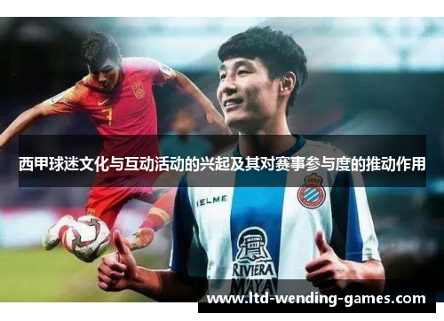西甲球迷文化与互动活动的兴起及其对赛事参与度的推动作用