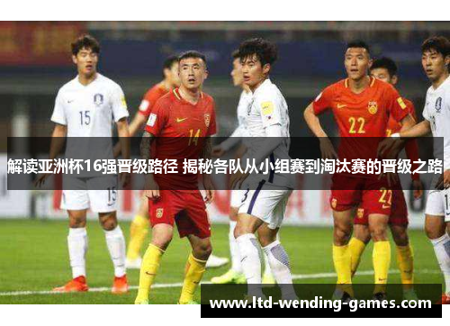 解读亚洲杯16强晋级路径 揭秘各队从小组赛到淘汰赛的晋级之路