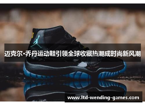 迈克尔·乔丹运动鞋引领全球收藏热潮成时尚新风潮