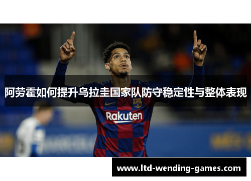 阿劳霍如何提升乌拉圭国家队防守稳定性与整体表现 阿劳霍如何提升乌拉圭国家队防守稳定性与整体表现