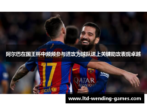 阿尔巴在国王杯中频频参与进攻为球队送上关键助攻表现卓越 阿尔巴在国王杯中频频参与进攻为球队送上关键助攻表现卓越