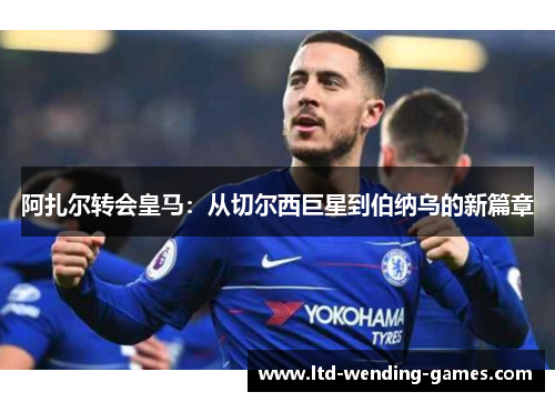 阿扎尔转会皇马：从切尔西巨星到伯纳乌的新篇章