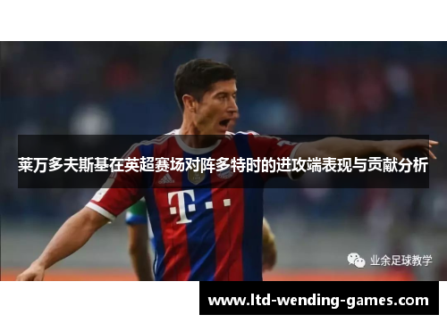 莱万多夫斯基在英超赛场对阵多特时的进攻端表现与贡献分析 莱万多夫斯基在英超赛场对阵多特时的进攻端表现与贡献分析