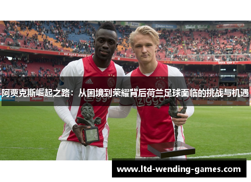 阿贾克斯崛起之路：从困境到荣耀背后荷兰足球面临的挑战与机遇