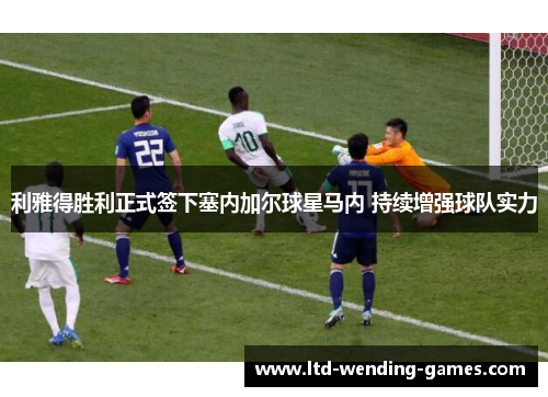 利雅得胜利正式签下塞内加尔球星马内 持续增强球队实力