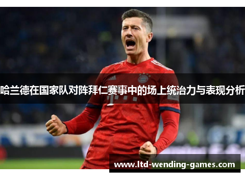 哈兰德在国家队对阵拜仁赛事中的场上统治力与表现分析