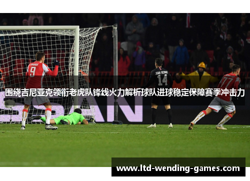 围绕吉尼亚克领衔老虎队锋线火力解析球队进球稳定保障赛季冲击力