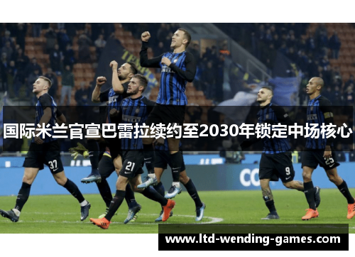 国际米兰官宣巴雷拉续约至2030年锁定中场核心 国际米兰官宣巴雷拉续约至2030年锁定中场核心