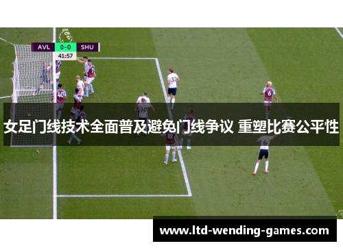女足门线技术全面普及避免门线争议 重塑比赛公平性 女足门线技术全面普及避免门线争议 重塑比赛公平性
